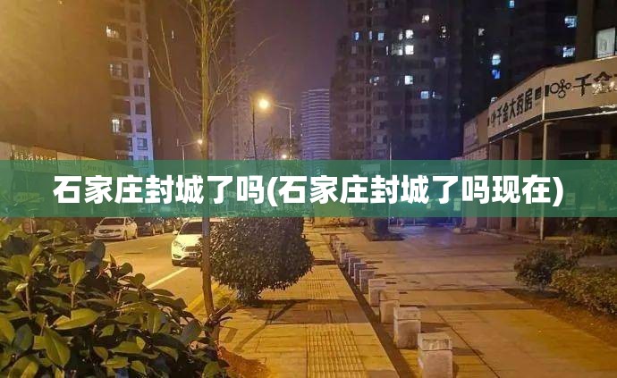 石家庄封城了吗(石家庄封城了吗现在)
