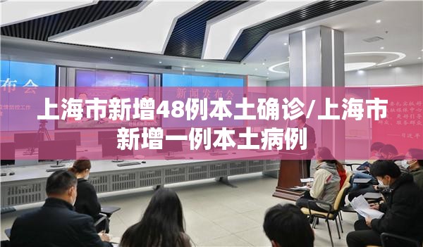 上海市新增48例本土确诊/上海市新增一例本土病例