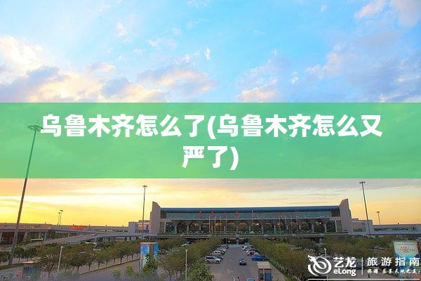 乌鲁木齐怎么了(乌鲁木齐怎么又严了)