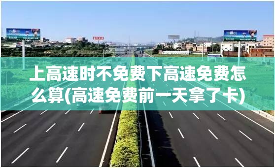 上高速时不免费下高速免费怎么算(高速免费前一天拿了卡)