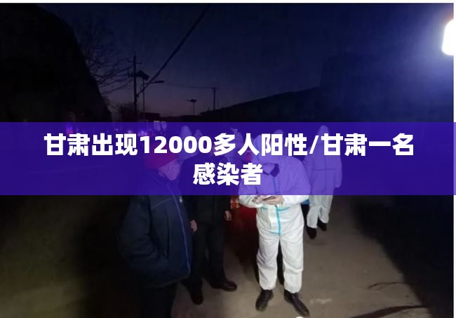 甘肃出现12000多人阳性/甘肃一名感染者 甘肃出现12000多人阳性/甘肃一名感染者