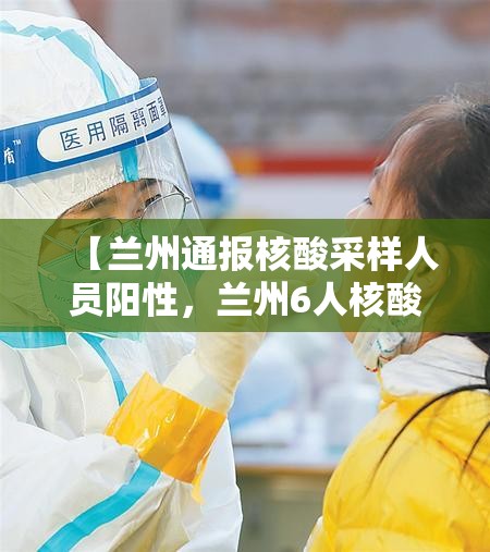 【兰州通报核酸采样人员阳性，兰州6人核酸检测呈阳性】