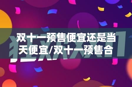 双十一预售便宜还是当天便宜/双十一预售合适还是当天买合适