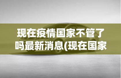 现在疫情国家不管了吗最新消息(现在国家疫情怎么样了)