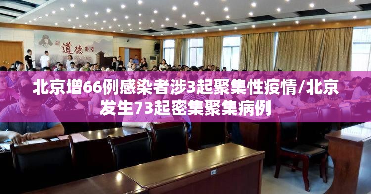 北京增66例感染者涉3起聚集性疫情/北京发生73起密集聚集病例