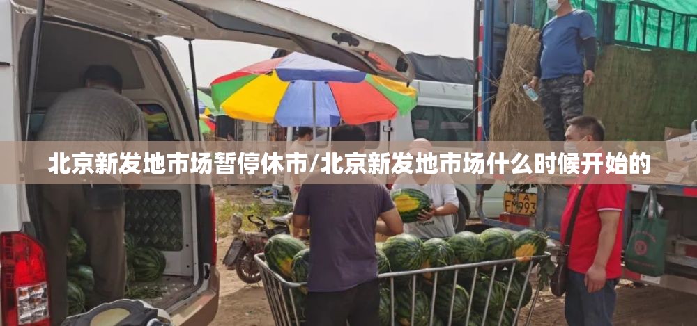 北京新发地市场暂停休市/北京新发地市场什么时候开始的