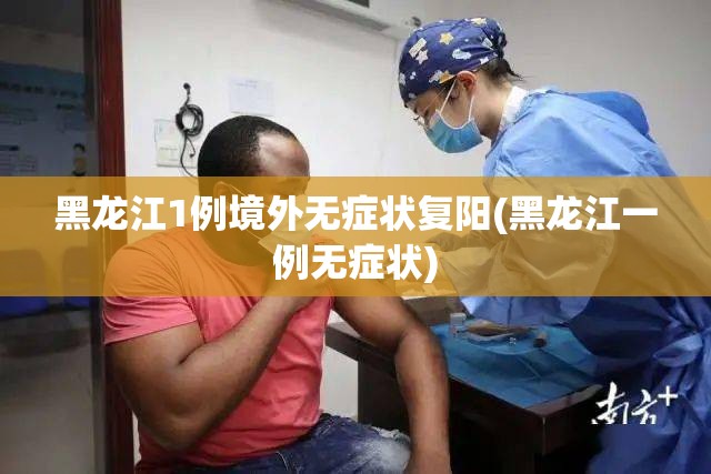黑龙江1例境外无症状复阳(黑龙江一例无症状)