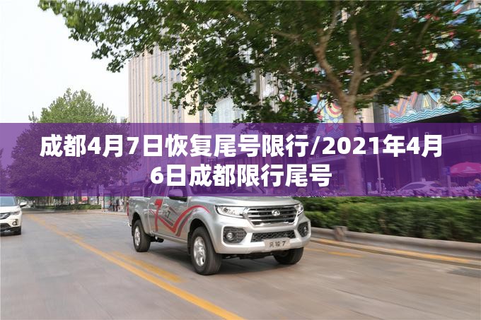 成都4月7日恢复尾号限行/2021年4月6日成都限行尾号