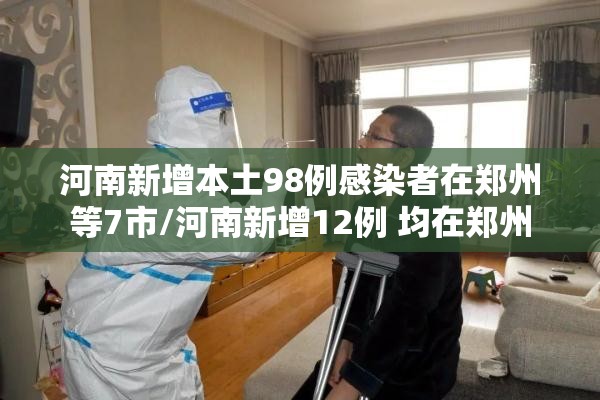 河南新增本土98例感染者在郑州等7市/河南新增12例 均在郑州