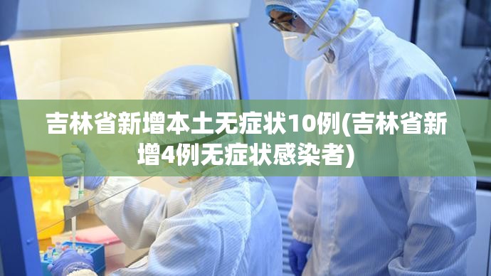 吉林省新增本土无症状10例(吉林省新增4例无症状感染者)