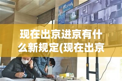现在出京进京有什么新规定(现在出京进京需要隔离吗)