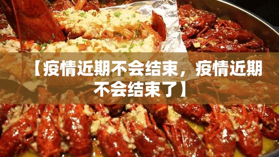 【疫情近期不会结束，疫情近期不会结束了】