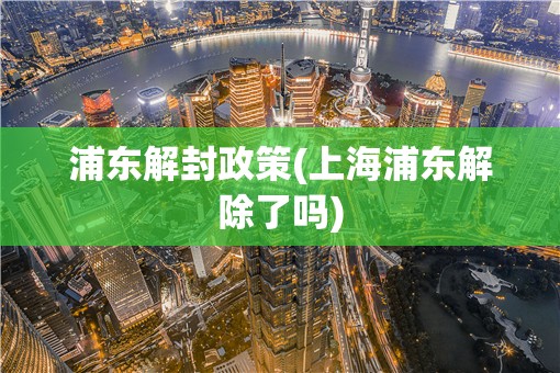 浦东解封政策(上海浦东解除了吗) 浦东解封政策(上海浦东解除了吗)
