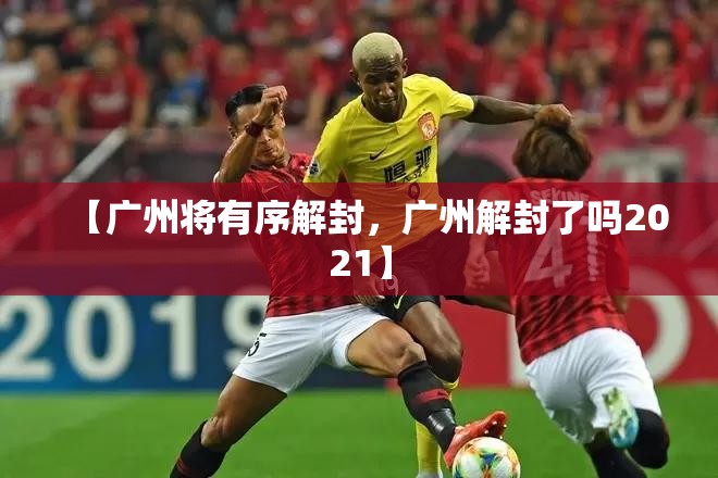 【广州将有序解封，广州解封了吗2021】