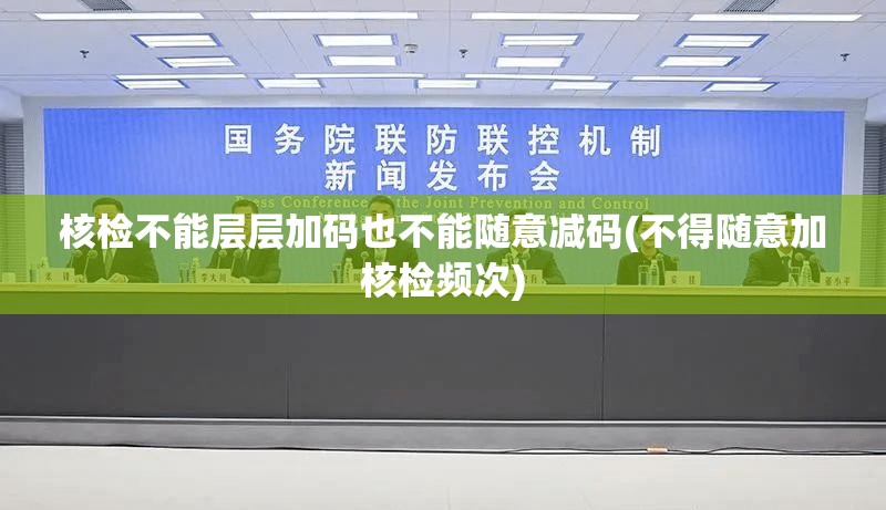 核检不能层层加码也不能随意减码(不得随意加核检频次) 核检不能层层加码也不能随意减码(不得随意加核检频次)