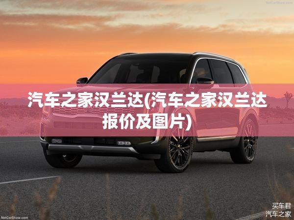 汽车之家汉兰达(汽车之家汉兰达报价及图片)