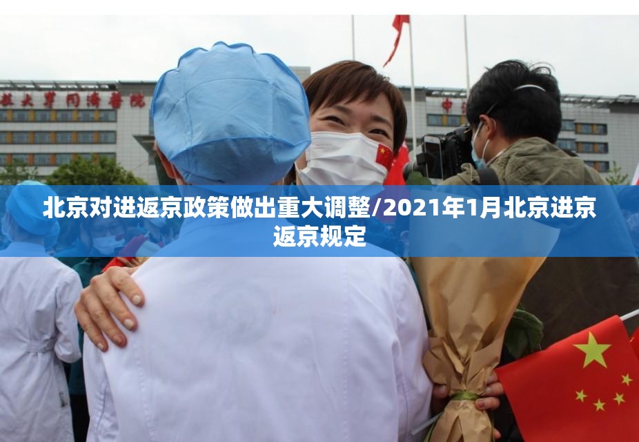 北京对进返京政策做出重大调整/2021年1月北京进京返京规定