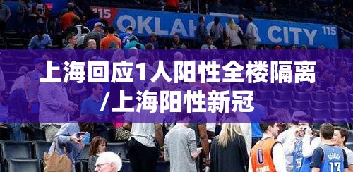 上海回应1人阳性全楼隔离/上海阳性新冠