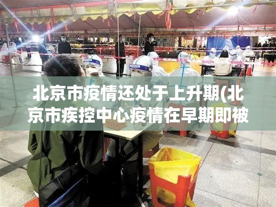 北京市疫情还处于上升期(北京市疾控中心疫情在早期即被发现,目前还处于上升期)