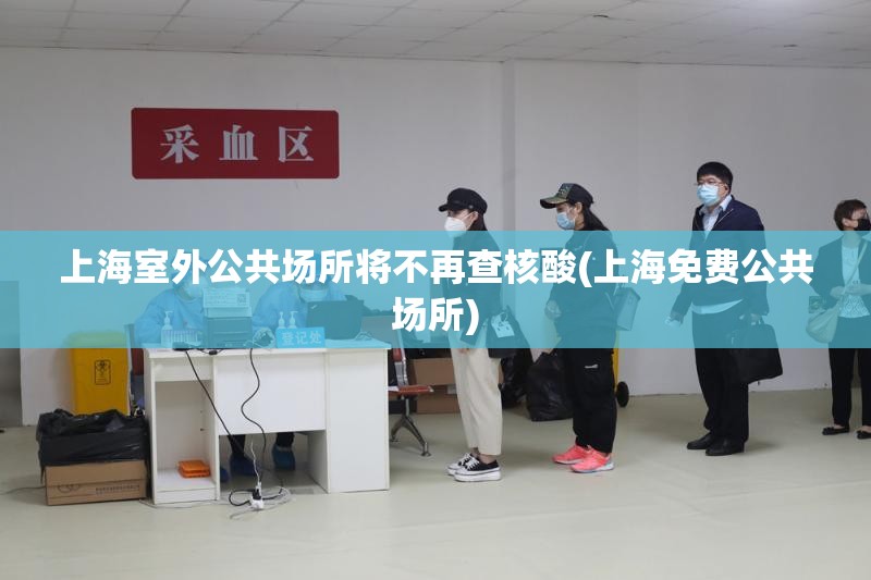 上海室外公共场所将不再查核酸(上海免费公共场所)