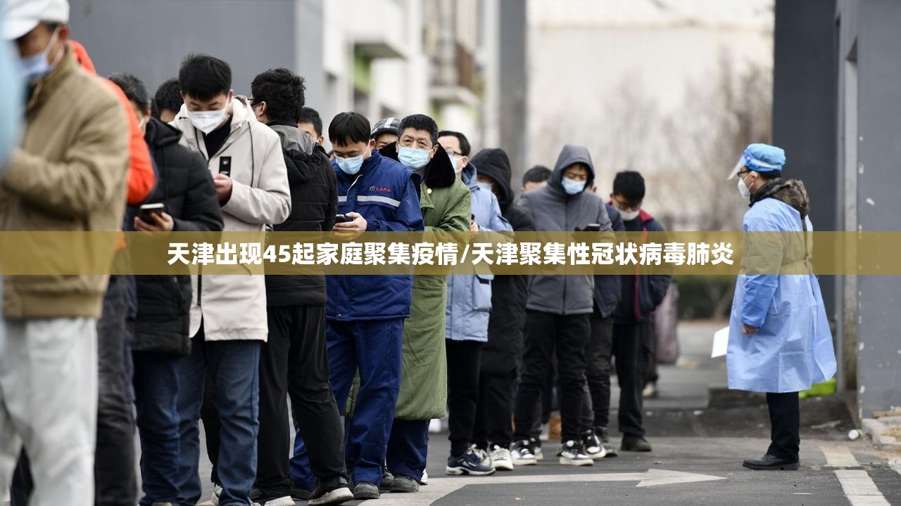 天津出现45起家庭聚集疫情/天津聚集性冠状病毒肺炎