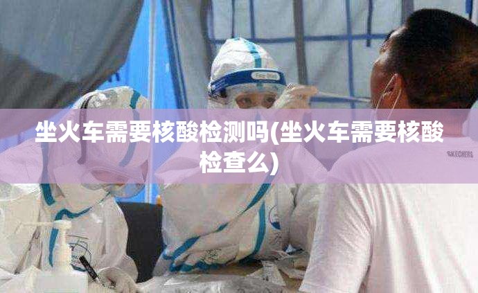 坐火车需要核酸检测吗(坐火车需要核酸检查么) 坐火车需要核酸检测吗(坐火车需要核酸检查么)