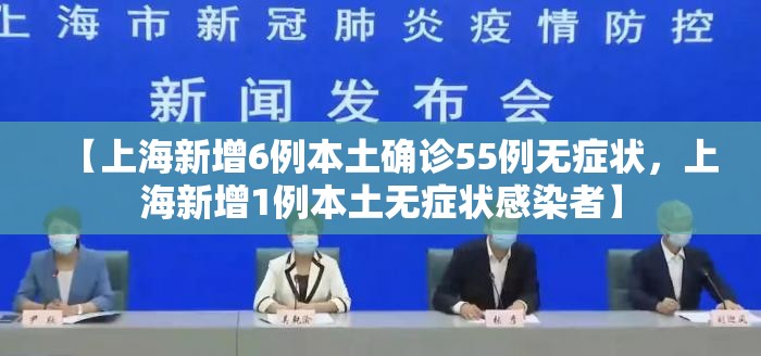 【上海新增6例本土确诊55例无症状，上海新增1例本土无症状感染者】
