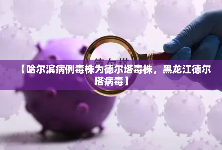 【哈尔滨病例毒株为德尔塔毒株，黑龙江德尔塔病毒】