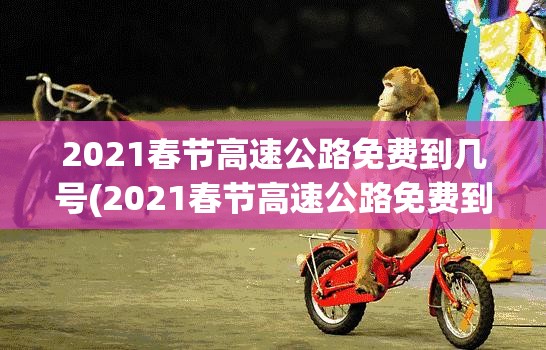 2021春节高速公路免费到几号(2021春节高速公路免费到几号截止)
