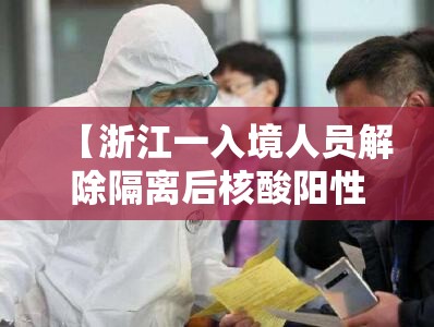 【浙江一入境人员解除隔离后核酸阳性，浙江一入境人员解除隔离后核酸阳性?】