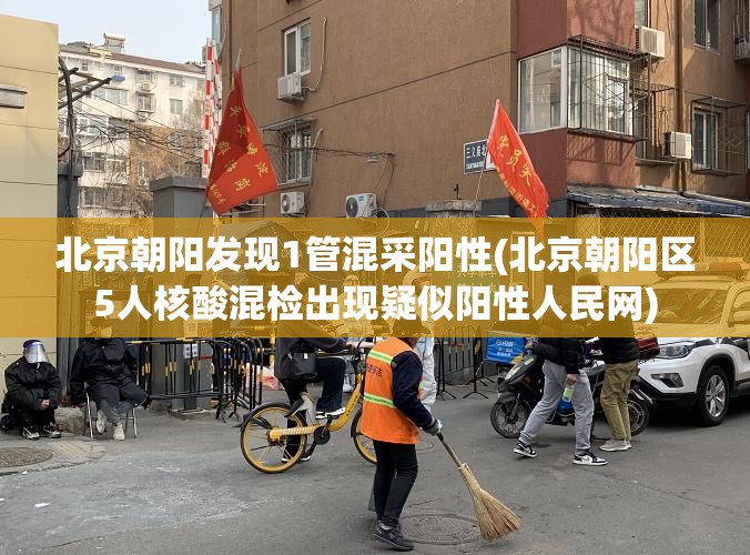 北京朝阳发现1管混采阳性(北京朝阳区5人核酸混检出现疑似阳性人民网)