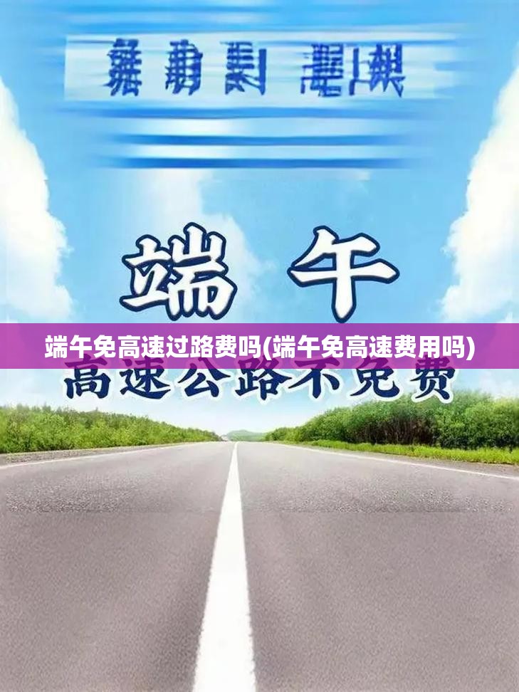 端午免高速过路费吗(端午免高速费用吗)