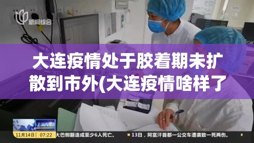 大连疫情处于胶着期未扩散到市外(大连疫情啥样了)