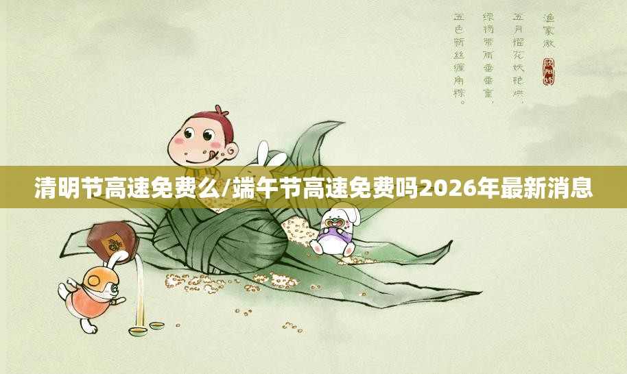 清明节高速免费么/端午节高速免费吗2026年最新消息