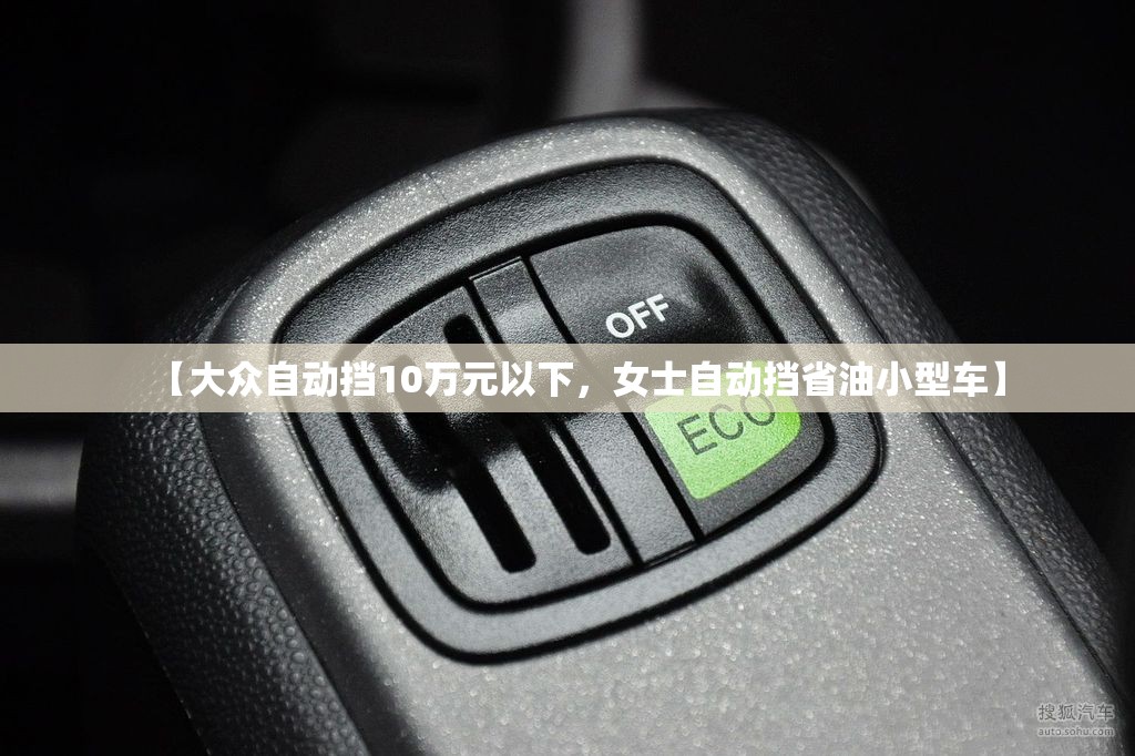 【大众自动挡10万元以下,女士自动挡省油小型车】 【大众自动挡10万元以下,女士自动挡省油小型车】