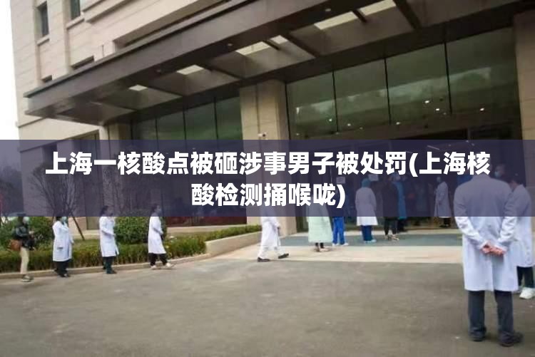 上海一核酸点被砸涉事男子被处罚(上海核酸检测捅喉咙)