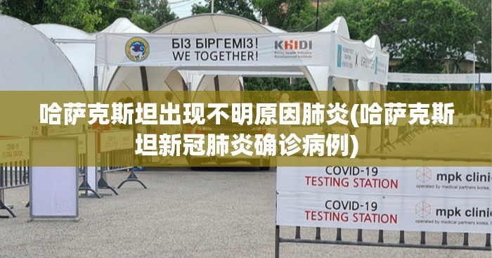 哈萨克斯坦出现不明原因肺炎(哈萨克斯坦新冠肺炎确诊病例)