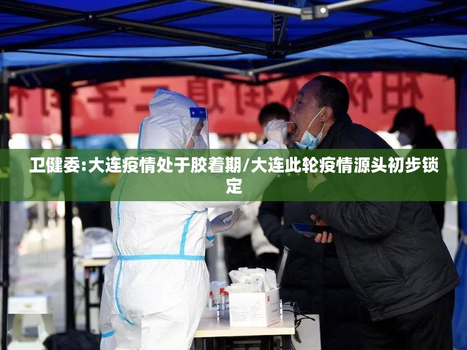 卫健委:大连疫情处于胶着期/大连此轮疫情源头初步锁定