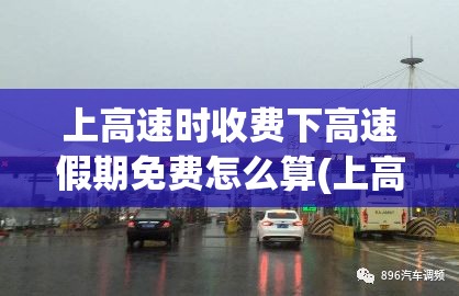 上高速时收费下高速假期免费怎么算(上高速时收费下高速假期免费怎么算的) 上高速时收费下高速假期免费怎么算(上高速时收费下高速假期免费怎么算的)