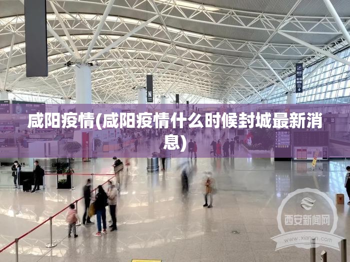 咸阳疫情(咸阳疫情什么时候封城最新消息)