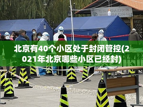 北京有40个小区处于封闭管控(2021年北京哪些小区已经封)