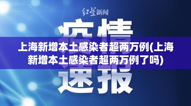 上海新增本土感染者超两万例(上海新增本土感染者超两万例了吗)