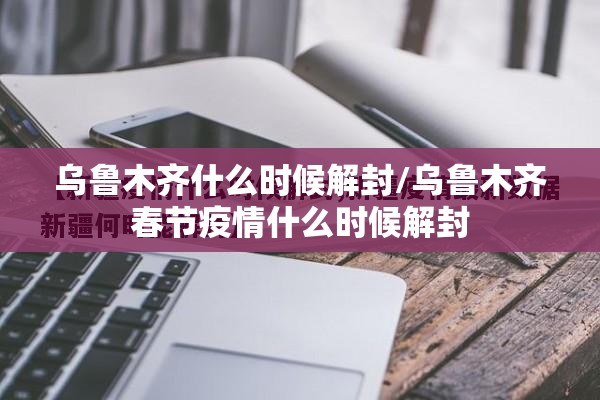 乌鲁木齐什么时候解封/乌鲁木齐春节疫情什么时候解封