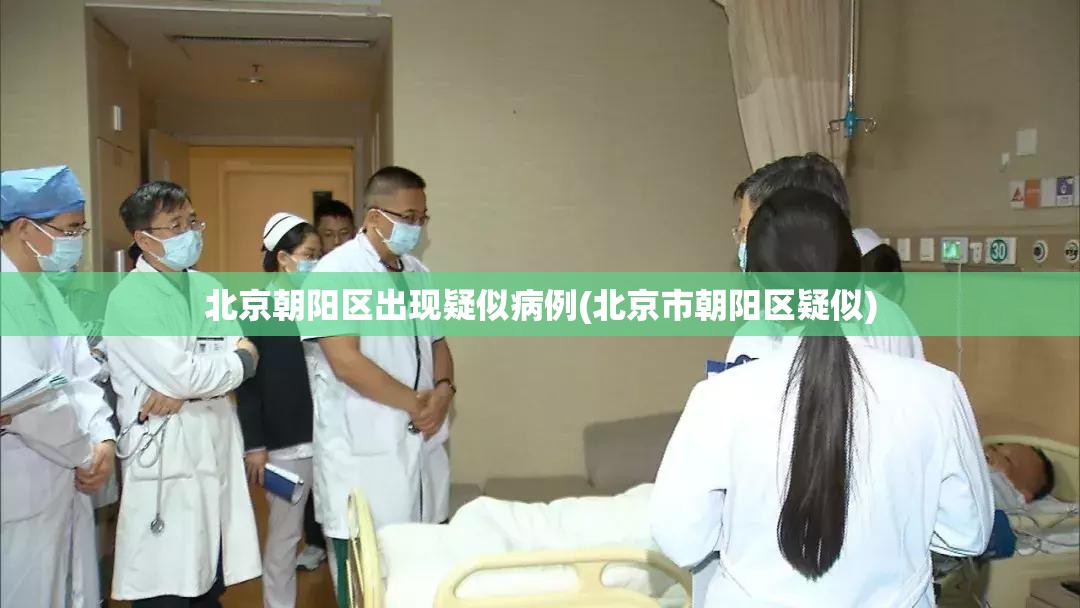 北京朝阳区出现疑似病例(北京市朝阳区疑似)