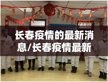 长春疫情的最新消息/长春疫情最新消息行程