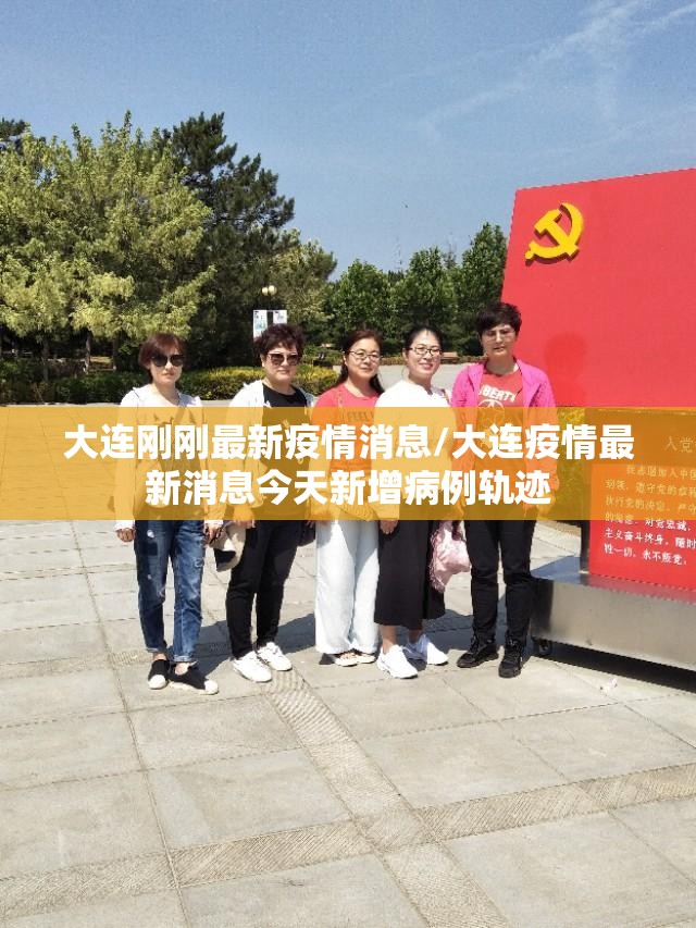 大连刚刚最新疫情消息/大连疫情最新消息今天新增病例轨迹