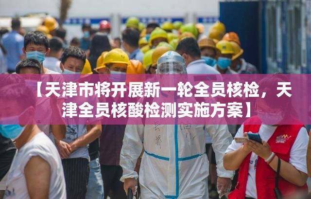 【天津市将开展新一轮全员核检，天津全员核酸检测实施方案】