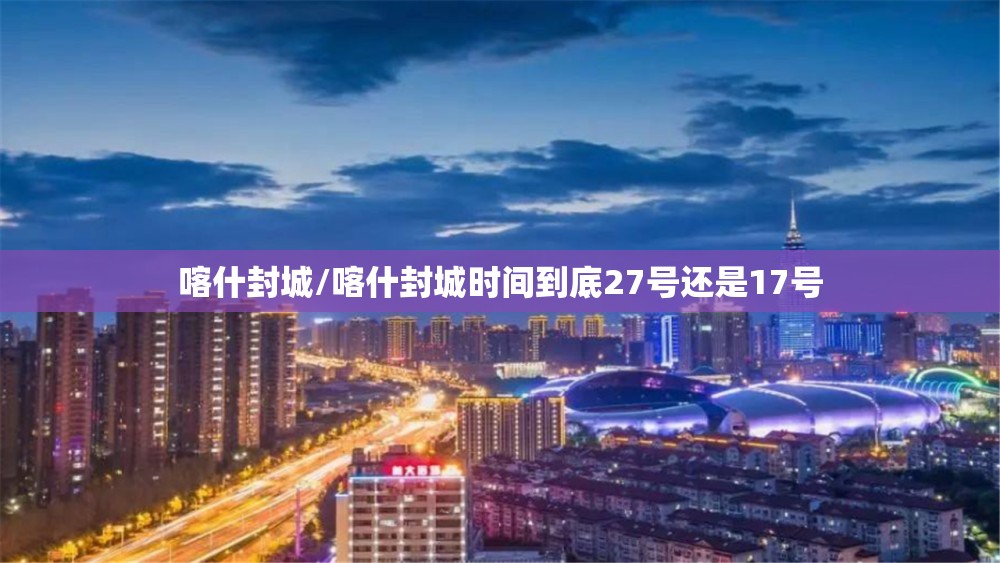 喀什封城/喀什封城时间到底27号还是17号