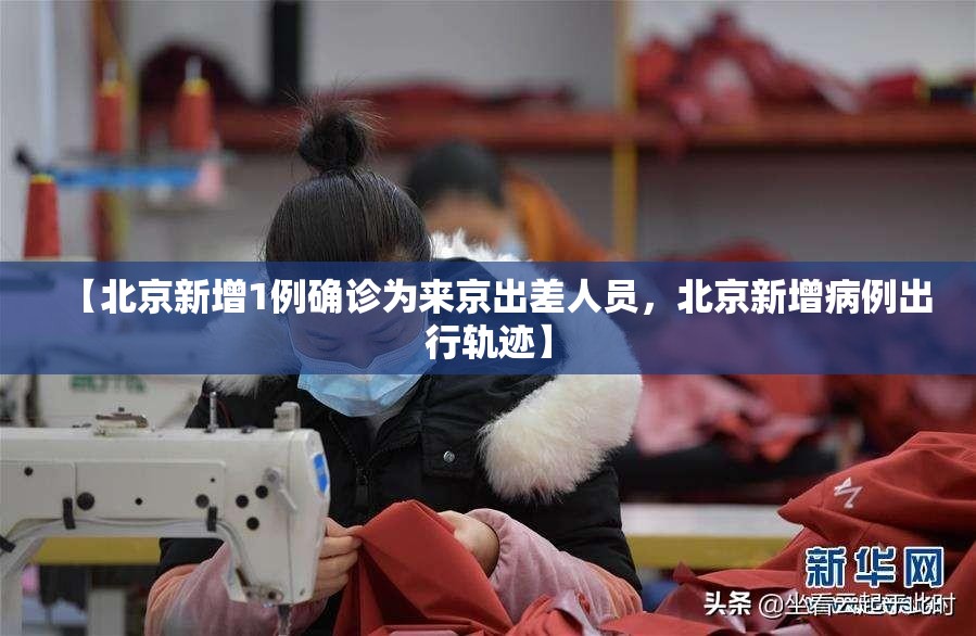 【北京新增1例确诊为来京出差人员，北京新增病例出行轨迹】