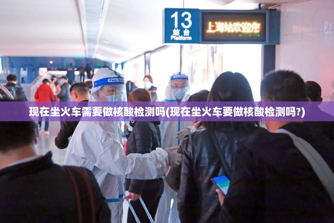现在坐火车需要做核酸检测吗(现在坐火车要做核酸检测吗?) 现在坐火车需要做核酸检测吗(现在坐火车要做核酸检测吗?)